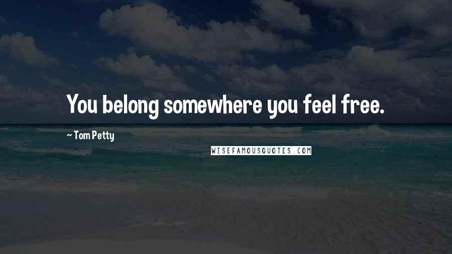 Tom Petty Quotes: You belong somewhere you feel free.