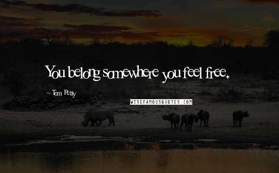 Tom Petty Quotes: You belong somewhere you feel free.