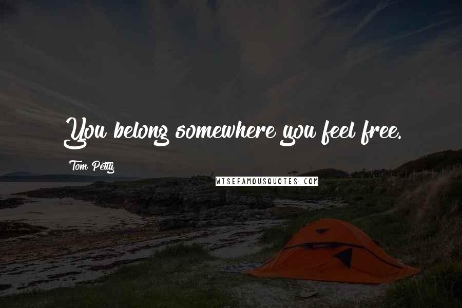 Tom Petty Quotes: You belong somewhere you feel free.