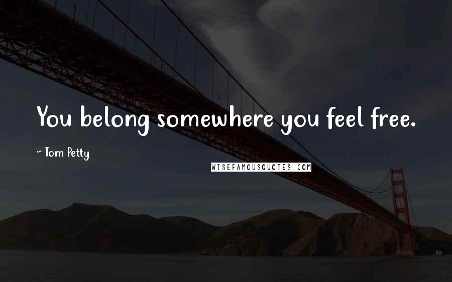 Tom Petty Quotes: You belong somewhere you feel free.