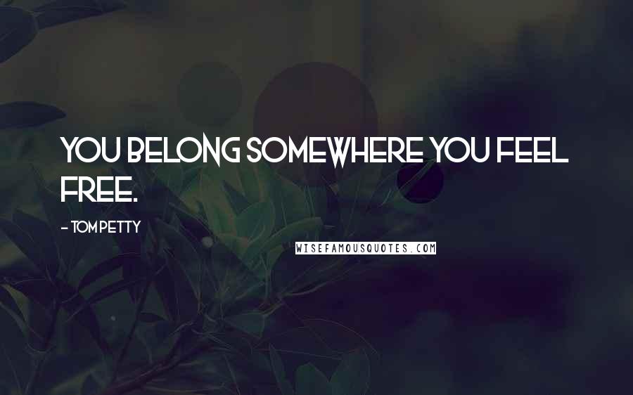 Tom Petty Quotes: You belong somewhere you feel free.