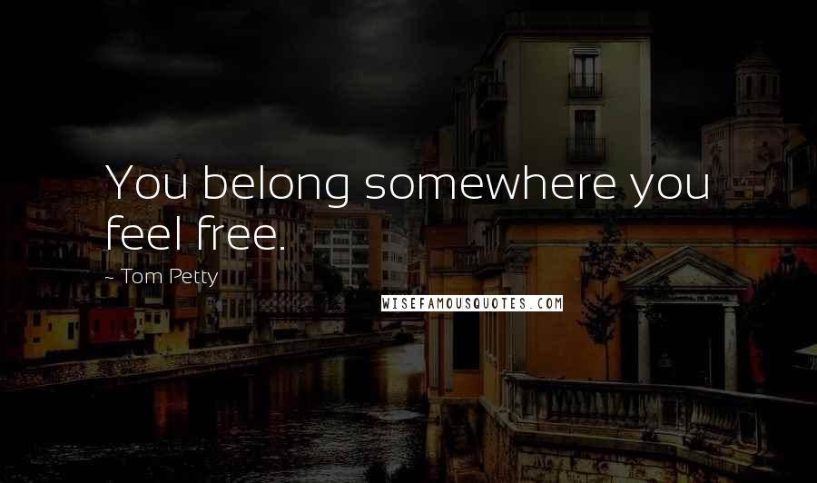 Tom Petty Quotes: You belong somewhere you feel free.