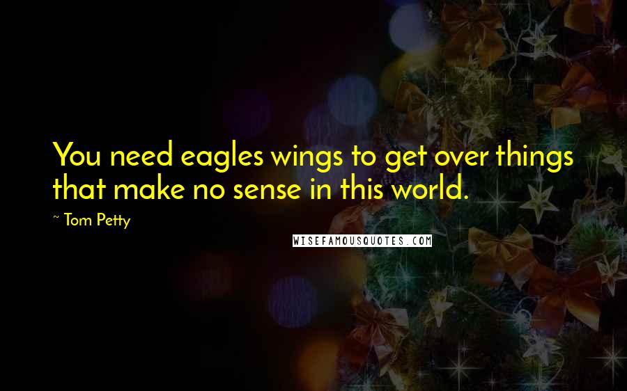 Tom Petty Quotes: You need eagles wings to get over things that make no sense in this world.