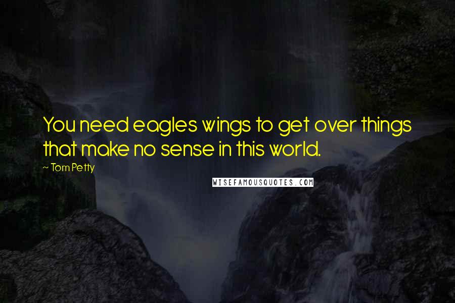 Tom Petty Quotes: You need eagles wings to get over things that make no sense in this world.