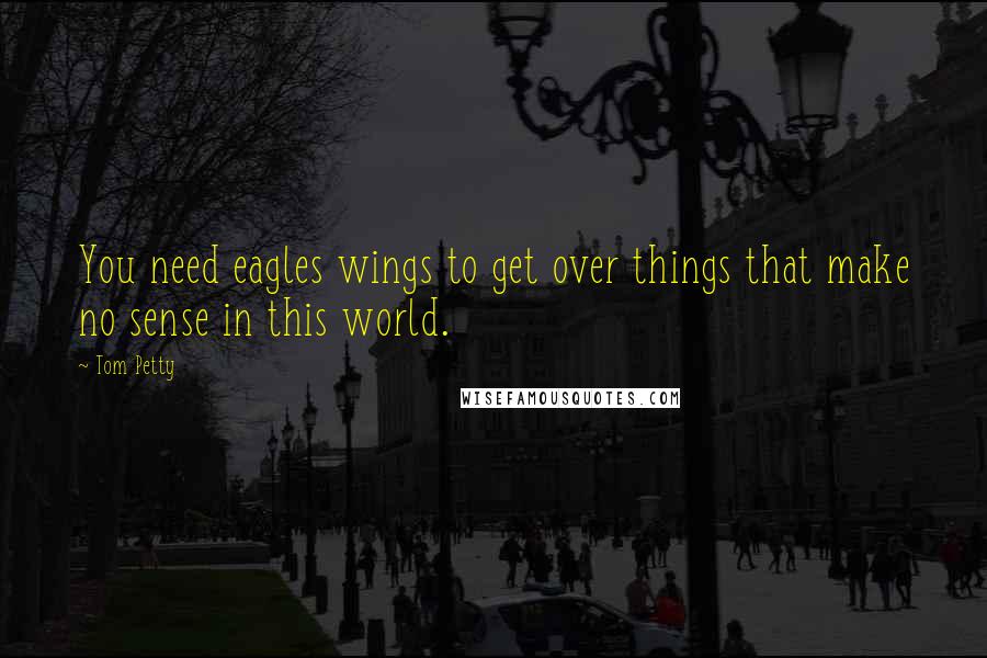 Tom Petty Quotes: You need eagles wings to get over things that make no sense in this world.