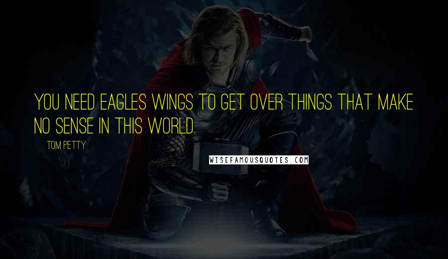 Tom Petty Quotes: You need eagles wings to get over things that make no sense in this world.