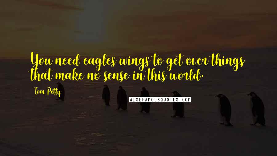 Tom Petty Quotes: You need eagles wings to get over things that make no sense in this world.