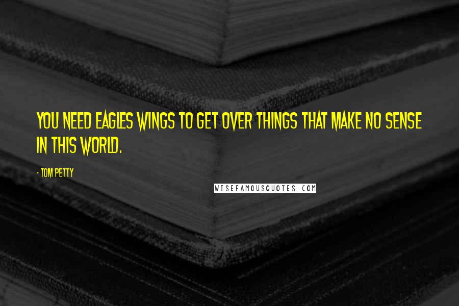 Tom Petty Quotes: You need eagles wings to get over things that make no sense in this world.