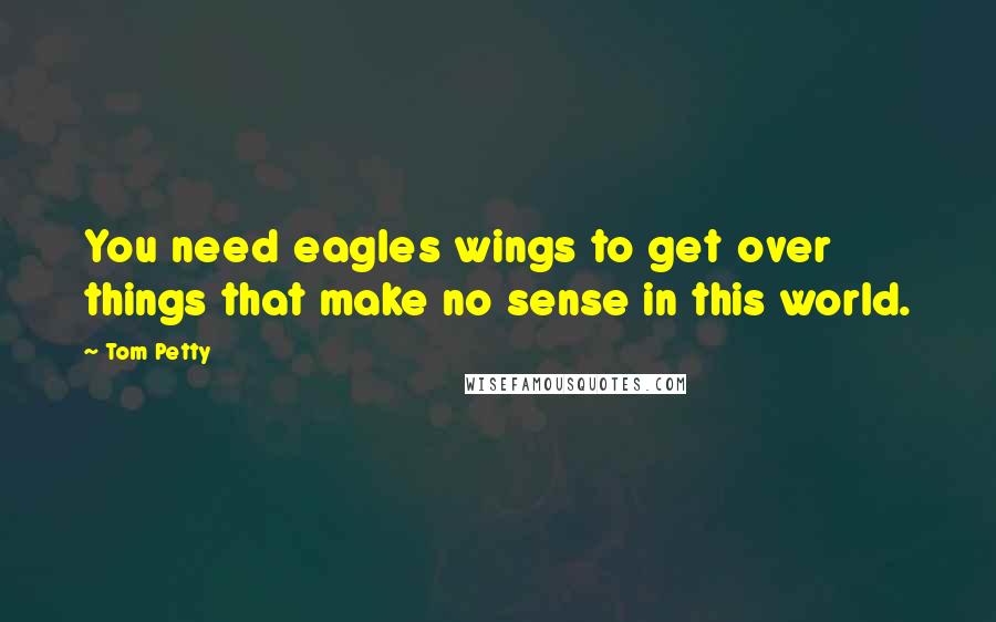 Tom Petty Quotes: You need eagles wings to get over things that make no sense in this world.