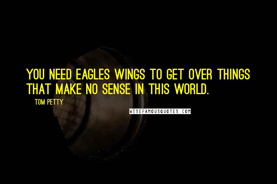 Tom Petty Quotes: You need eagles wings to get over things that make no sense in this world.