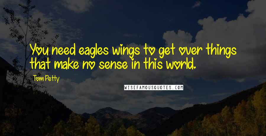 Tom Petty Quotes: You need eagles wings to get over things that make no sense in this world.