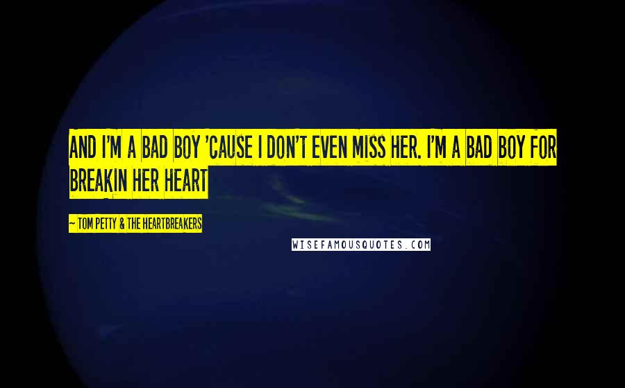 Tom Petty & The Heartbreakers Quotes: And I'm a bad boy 'cause I don't even miss her. I'm a bad boy for breakin her heart