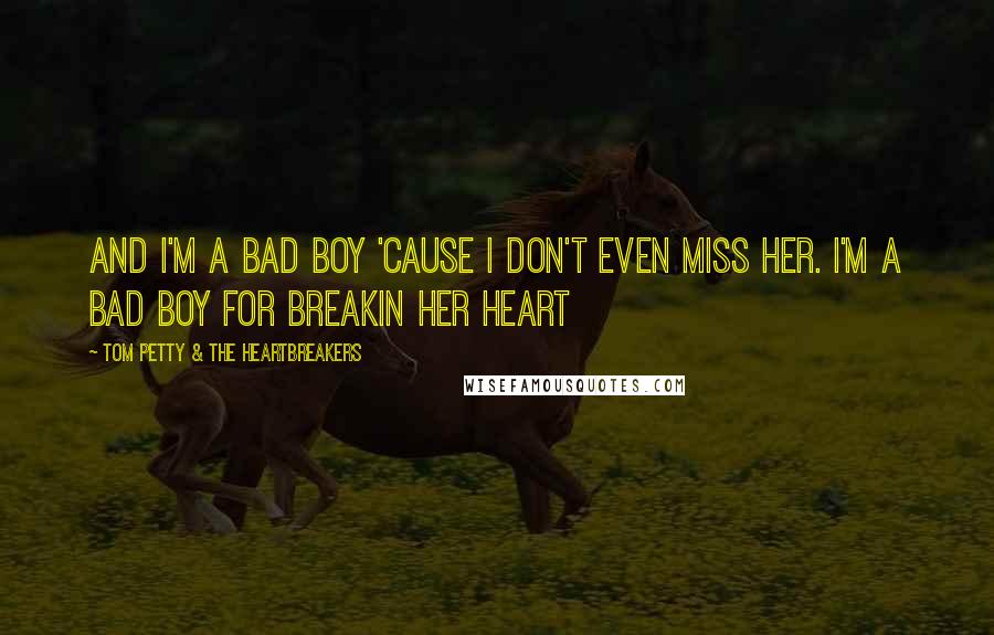 Tom Petty & The Heartbreakers Quotes: And I'm a bad boy 'cause I don't even miss her. I'm a bad boy for breakin her heart