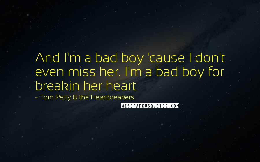 Tom Petty & The Heartbreakers Quotes: And I'm a bad boy 'cause I don't even miss her. I'm a bad boy for breakin her heart