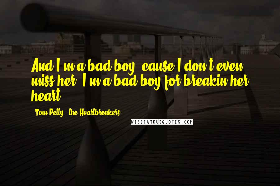 Tom Petty & The Heartbreakers Quotes: And I'm a bad boy 'cause I don't even miss her. I'm a bad boy for breakin her heart