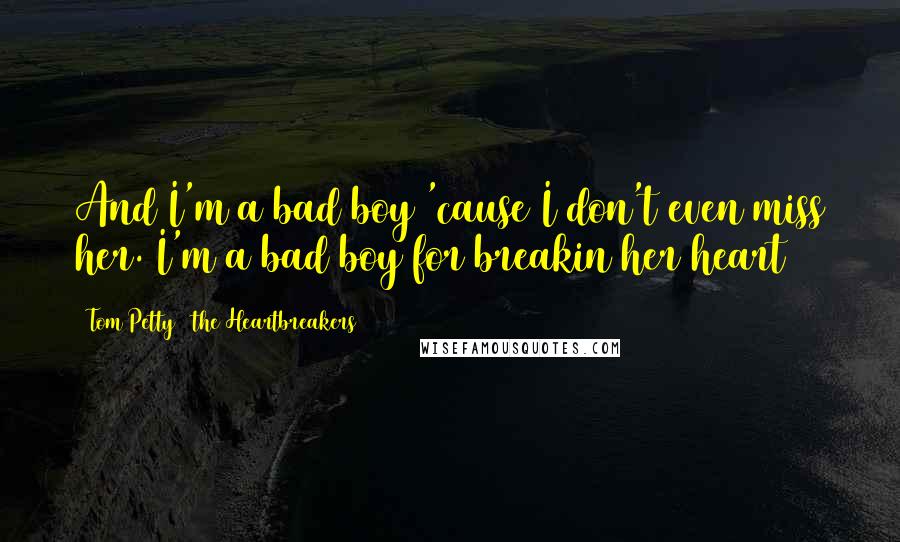 Tom Petty & The Heartbreakers Quotes: And I'm a bad boy 'cause I don't even miss her. I'm a bad boy for breakin her heart