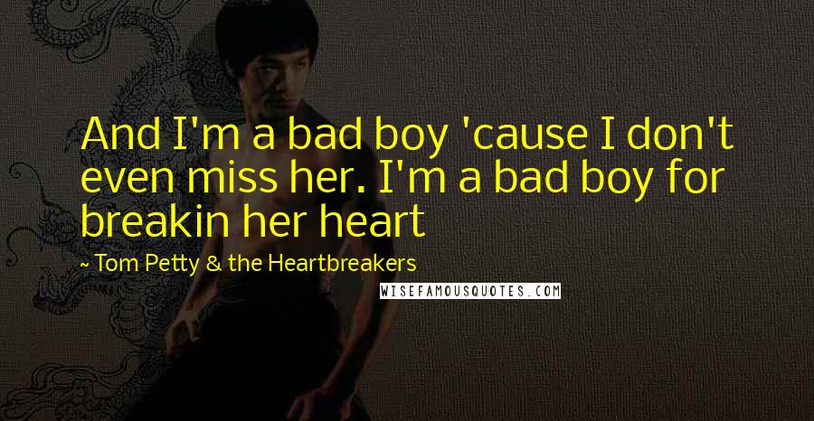 Tom Petty & The Heartbreakers Quotes: And I'm a bad boy 'cause I don't even miss her. I'm a bad boy for breakin her heart