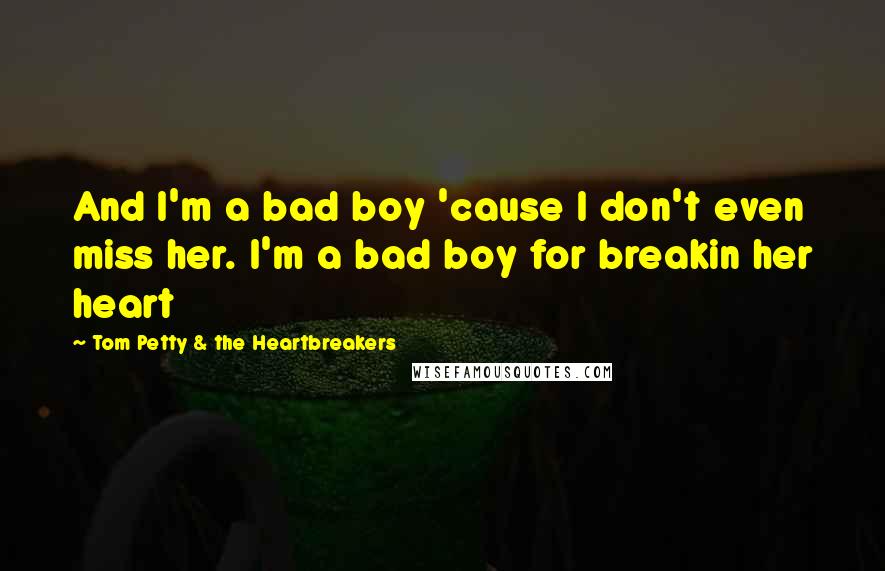 Tom Petty & The Heartbreakers Quotes: And I'm a bad boy 'cause I don't even miss her. I'm a bad boy for breakin her heart