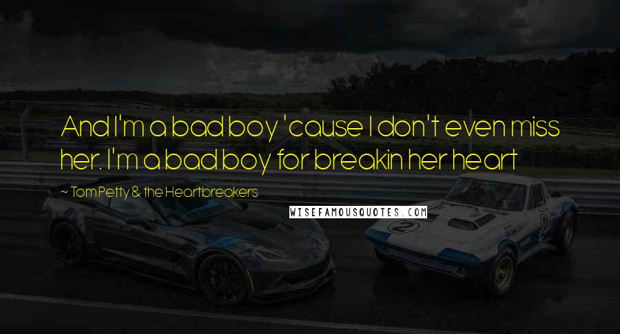 Tom Petty & The Heartbreakers Quotes: And I'm a bad boy 'cause I don't even miss her. I'm a bad boy for breakin her heart