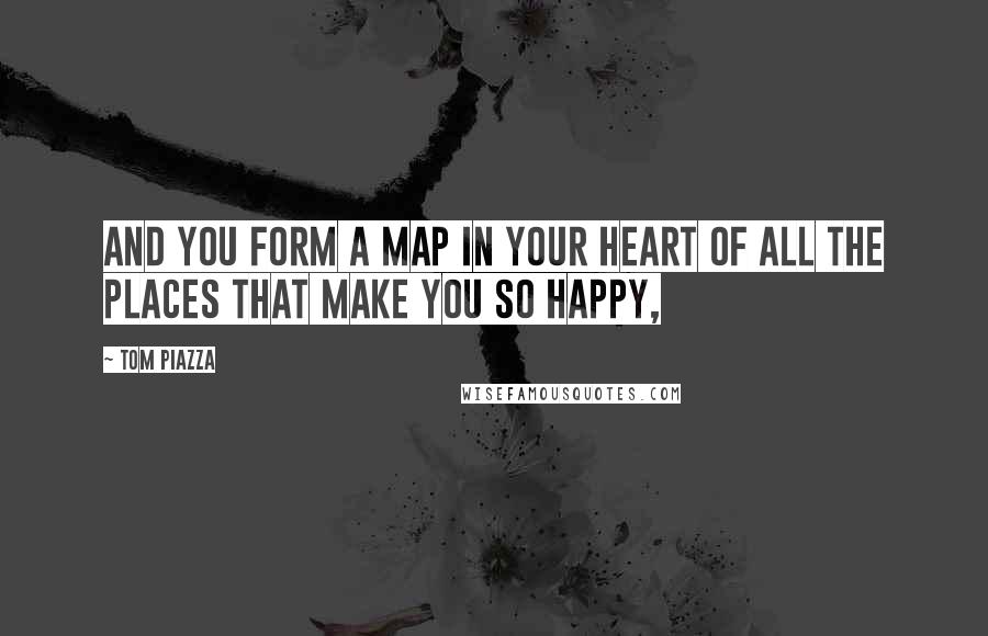 Tom Piazza Quotes: And you form a map in your heart of all the places that make you so happy,