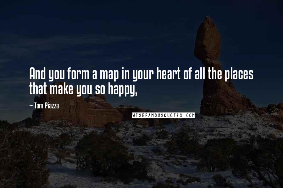 Tom Piazza Quotes: And you form a map in your heart of all the places that make you so happy,