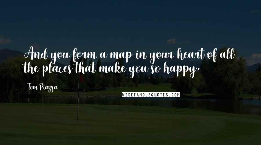 Tom Piazza Quotes: And you form a map in your heart of all the places that make you so happy,