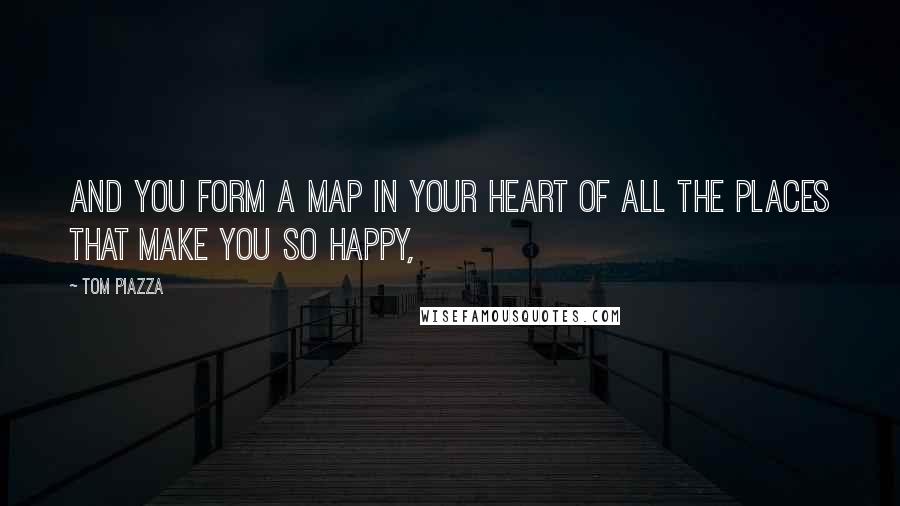 Tom Piazza Quotes: And you form a map in your heart of all the places that make you so happy,