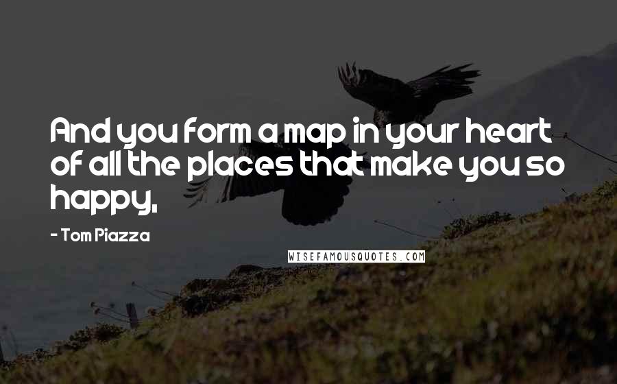 Tom Piazza Quotes: And you form a map in your heart of all the places that make you so happy,