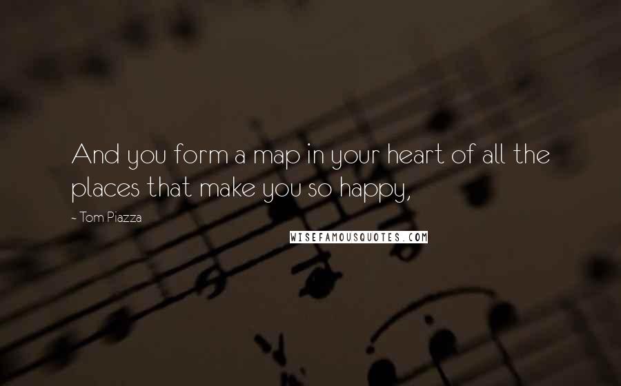 Tom Piazza Quotes: And you form a map in your heart of all the places that make you so happy,