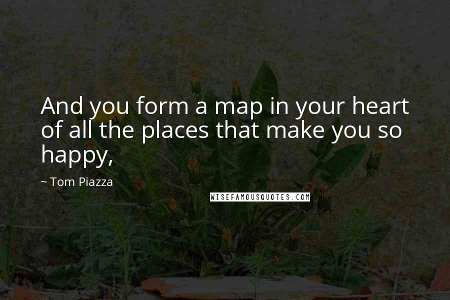 Tom Piazza Quotes: And you form a map in your heart of all the places that make you so happy,