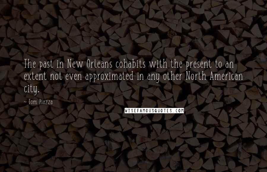 Tom Piazza Quotes: The past in New Orleans cohabits with the present to an extent not even approximated in any other North American city.