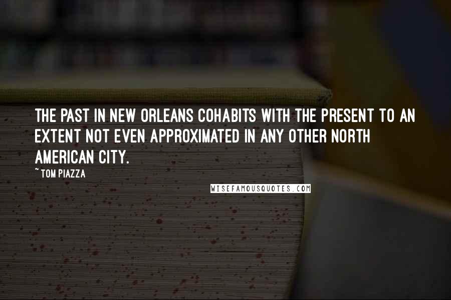 Tom Piazza Quotes: The past in New Orleans cohabits with the present to an extent not even approximated in any other North American city.