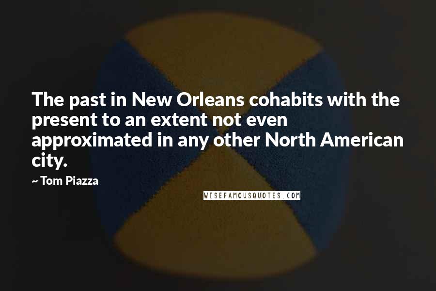 Tom Piazza Quotes: The past in New Orleans cohabits with the present to an extent not even approximated in any other North American city.