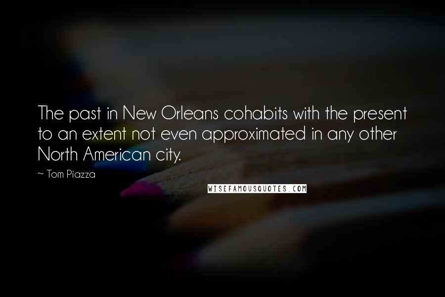 Tom Piazza Quotes: The past in New Orleans cohabits with the present to an extent not even approximated in any other North American city.