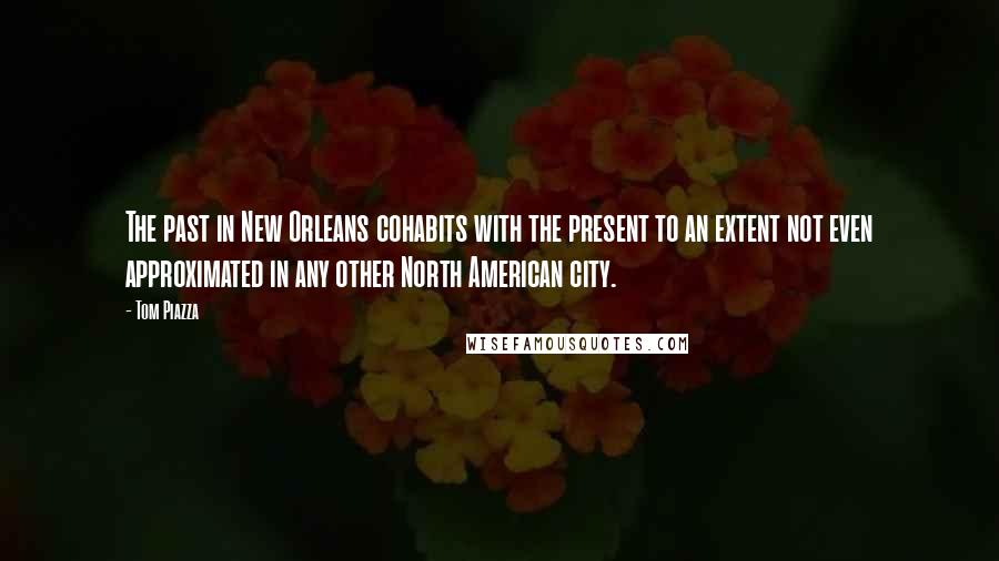Tom Piazza Quotes: The past in New Orleans cohabits with the present to an extent not even approximated in any other North American city.