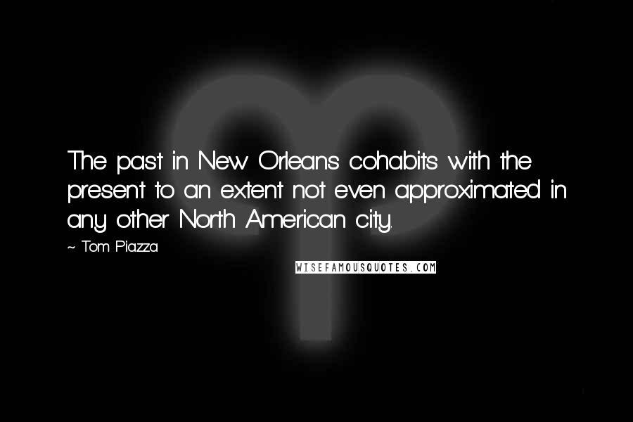 Tom Piazza Quotes: The past in New Orleans cohabits with the present to an extent not even approximated in any other North American city.