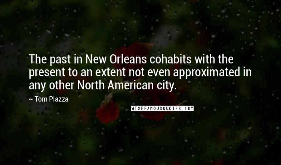 Tom Piazza Quotes: The past in New Orleans cohabits with the present to an extent not even approximated in any other North American city.