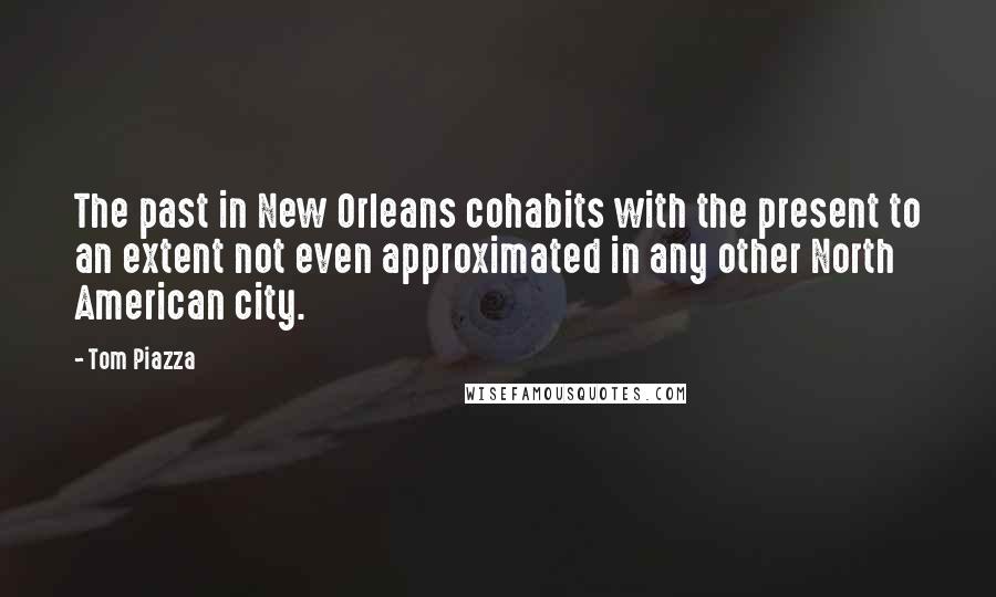 Tom Piazza Quotes: The past in New Orleans cohabits with the present to an extent not even approximated in any other North American city.