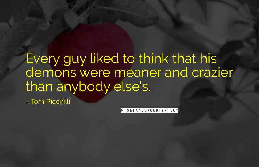 Tom Piccirilli Quotes: Every guy liked to think that his demons were meaner and crazier than anybody else's.