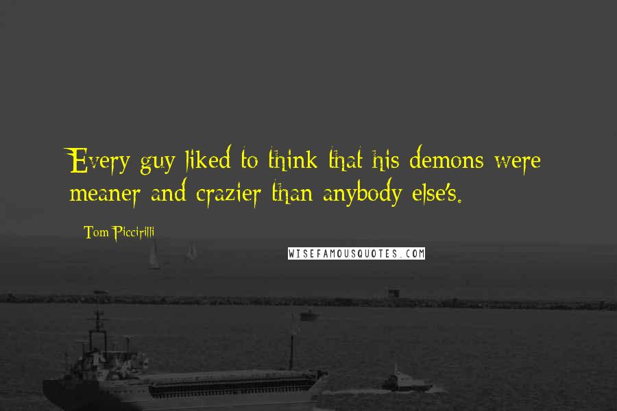 Tom Piccirilli Quotes: Every guy liked to think that his demons were meaner and crazier than anybody else's.