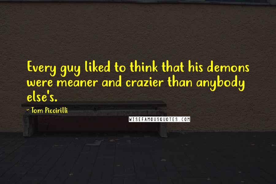 Tom Piccirilli Quotes: Every guy liked to think that his demons were meaner and crazier than anybody else's.