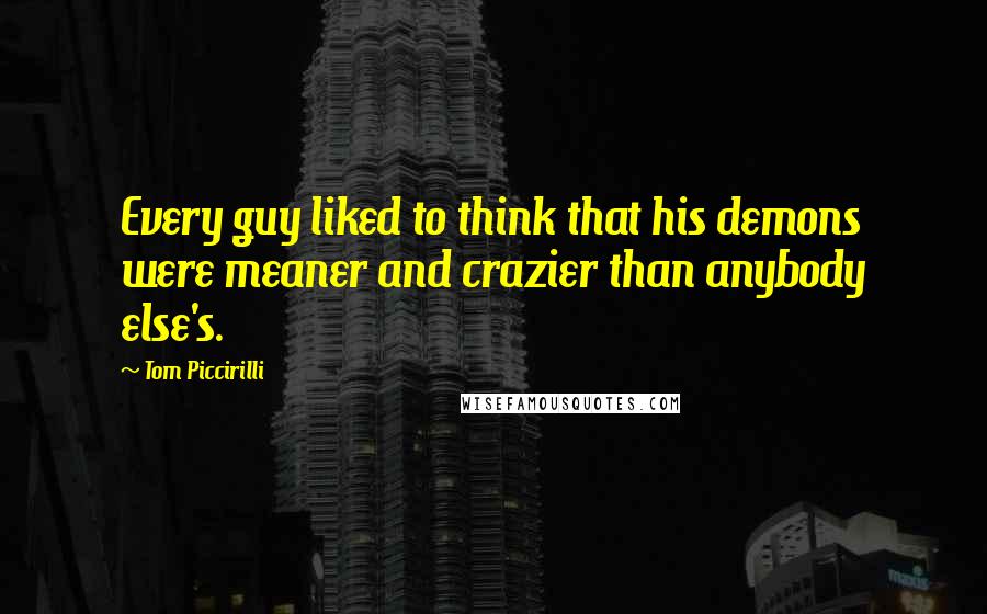 Tom Piccirilli Quotes: Every guy liked to think that his demons were meaner and crazier than anybody else's.