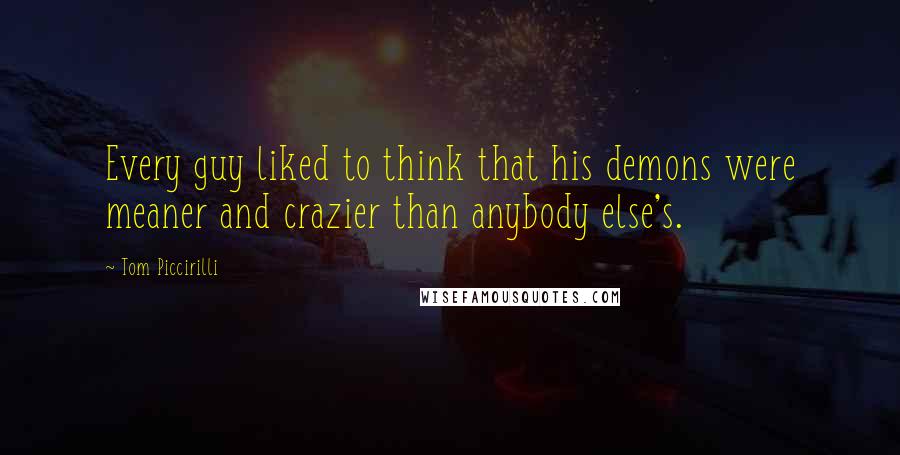 Tom Piccirilli Quotes: Every guy liked to think that his demons were meaner and crazier than anybody else's.