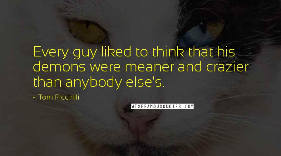 Tom Piccirilli Quotes: Every guy liked to think that his demons were meaner and crazier than anybody else's.