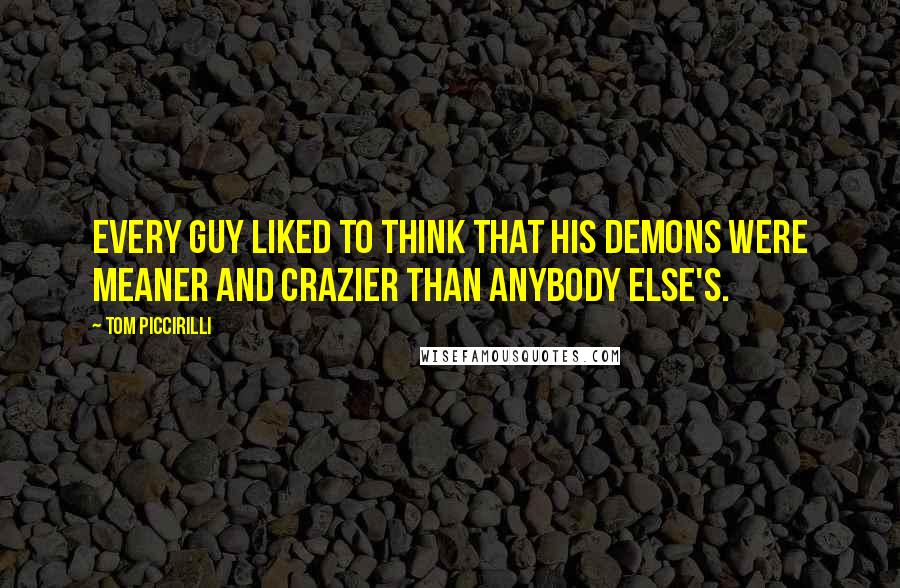 Tom Piccirilli Quotes: Every guy liked to think that his demons were meaner and crazier than anybody else's.