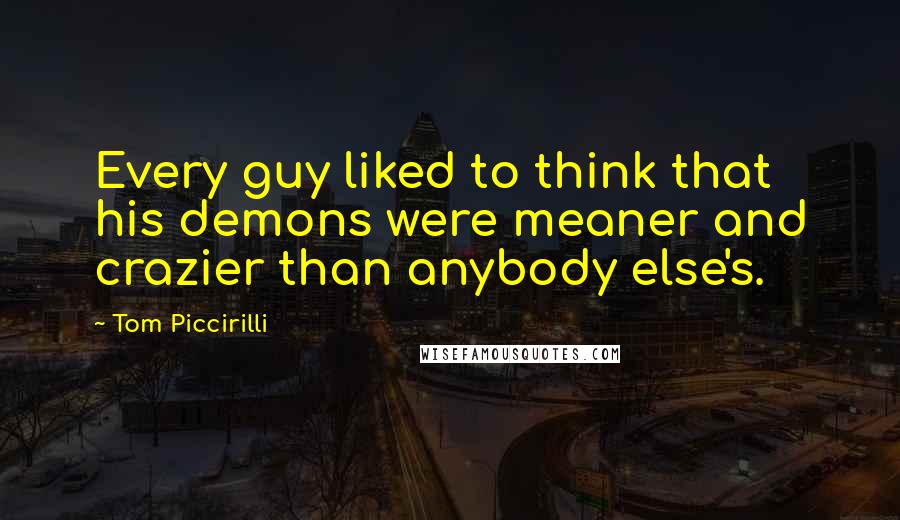 Tom Piccirilli Quotes: Every guy liked to think that his demons were meaner and crazier than anybody else's.