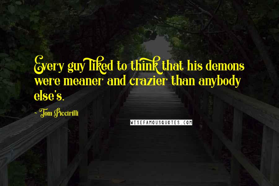 Tom Piccirilli Quotes: Every guy liked to think that his demons were meaner and crazier than anybody else's.