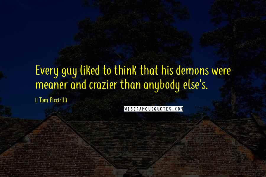 Tom Piccirilli Quotes: Every guy liked to think that his demons were meaner and crazier than anybody else's.