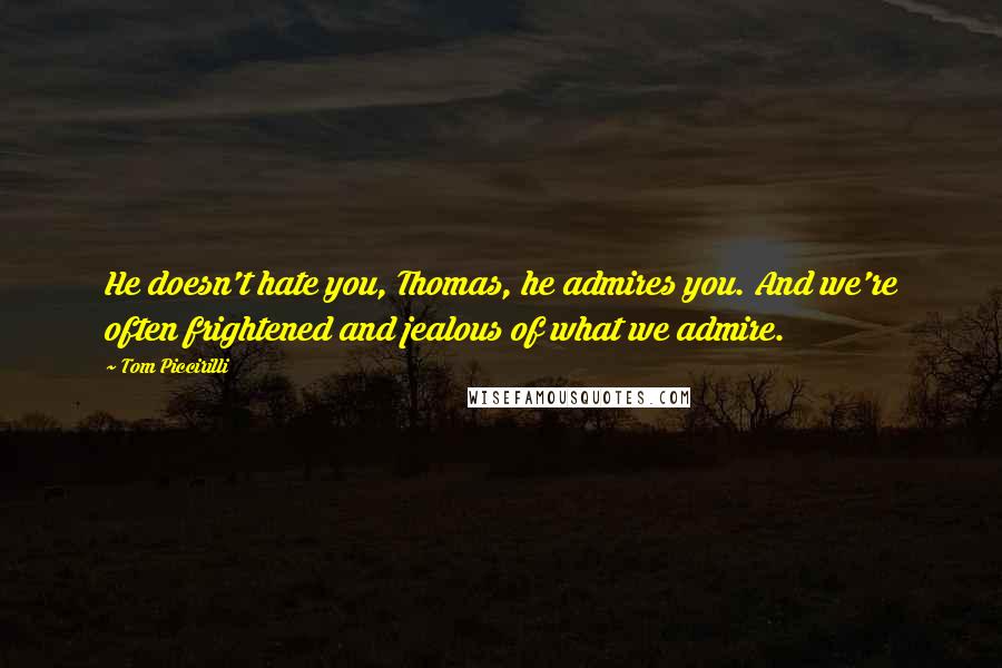Tom Piccirilli Quotes: He doesn't hate you, Thomas, he admires you. And we're often frightened and jealous of what we admire.