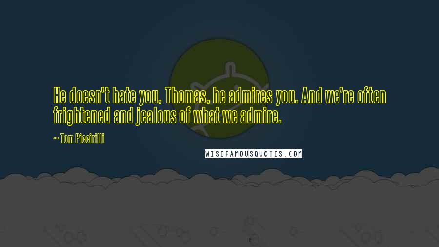 Tom Piccirilli Quotes: He doesn't hate you, Thomas, he admires you. And we're often frightened and jealous of what we admire.
